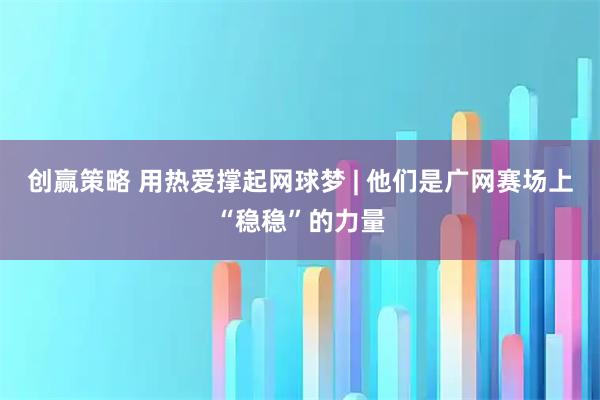 创赢策略 用热爱撑起网球梦 | 他们是广网赛场上“稳稳”的力量