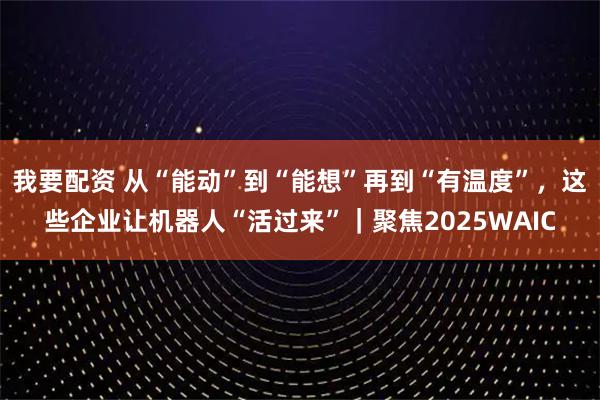 我要配资 从“能动”到“能想”再到“有温度”，这些企业让机器人“活过来”｜聚焦2025WAIC
