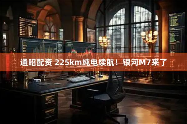 通昭配资 225km纯电续航！银河M7来了