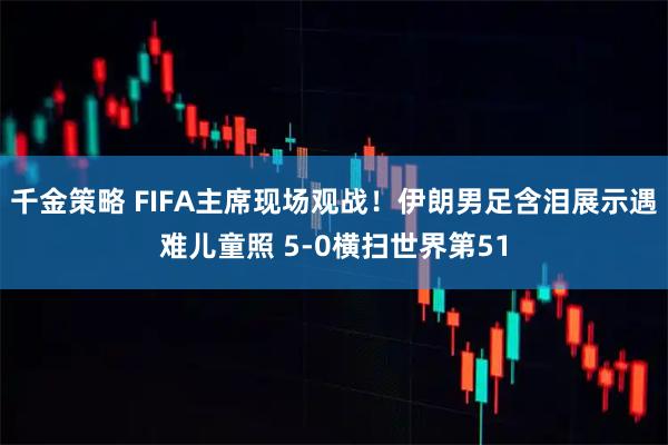 千金策略 FIFA主席现场观战！伊朗男足含泪展示遇难儿童照 5-0横扫世界第51