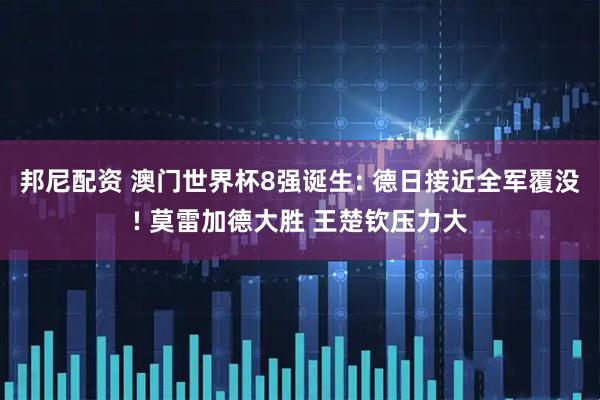 邦尼配资 澳门世界杯8强诞生: 德日接近全军覆没! 莫雷加德大胜 王楚钦压力大