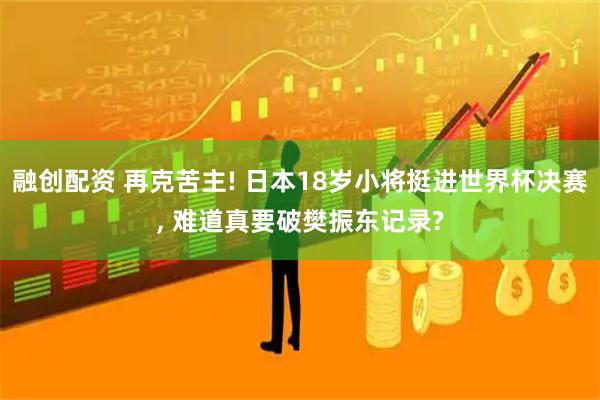 融创配资 再克苦主! 日本18岁小将挺进世界杯决赛, 难道真要破樊振东记录?