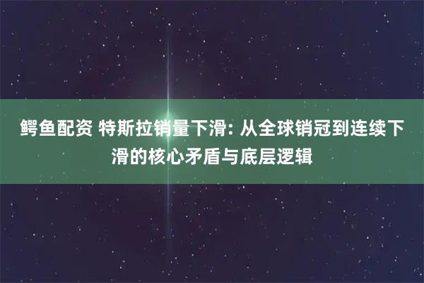 鳄鱼配资 特斯拉销量下滑: 从全球销冠到连续下滑的核心矛盾与底层逻辑