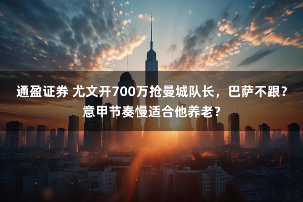 通盈证券 尤文开700万抢曼城队长，巴萨不跟？意甲节奏慢适合他养老？
