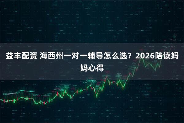益丰配资 海西州一对一辅导怎么选?2026陪读妈妈心得