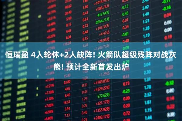 恒瑞盈 4人轮休+2人缺阵! 火箭队超级残阵对战灰熊! 预计全新首发出炉